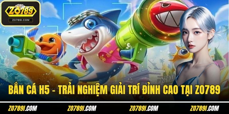 Bắn Cá H5 – Trải Nghiệm Giải Trí Đỉnh Cao Tại ZO789